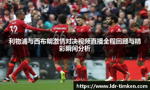利物浦与西布朗激情对决视频直播全程回顾与精彩瞬间分析