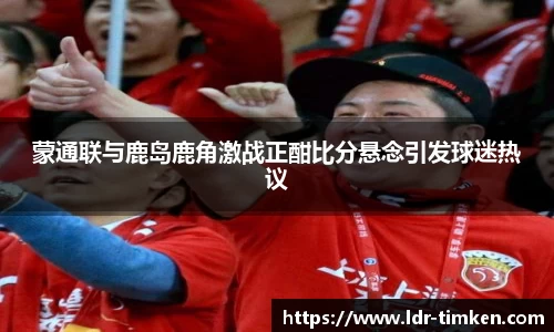 蒙通联与鹿岛鹿角激战正酣比分悬念引发球迷热议