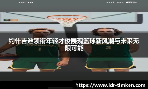 约什吉迪领衔年轻才俊展现篮球新风潮与未来无限可能