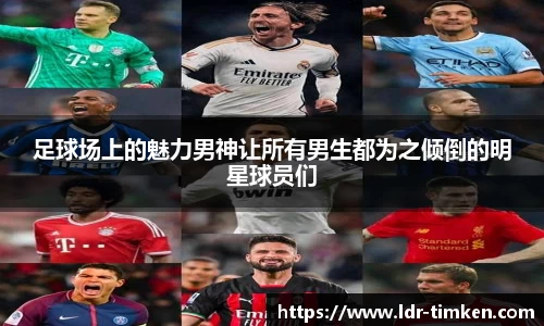 足球场上的魅力男神让所有男生都为之倾倒的明星球员们