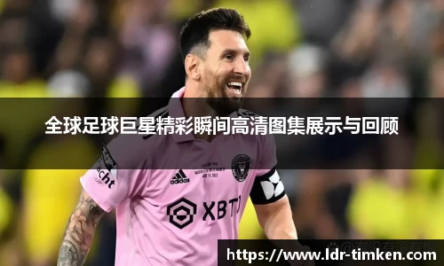 全球足球巨星精彩瞬间高清图集展示与回顾