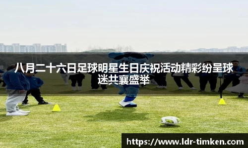 八月二十六日足球明星生日庆祝活动精彩纷呈球迷共襄盛举