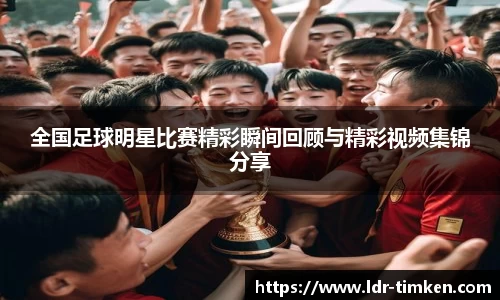 全国足球明星比赛精彩瞬间回顾与精彩视频集锦分享