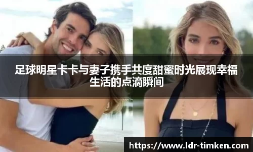 足球明星卡卡与妻子携手共度甜蜜时光展现幸福生活的点滴瞬间