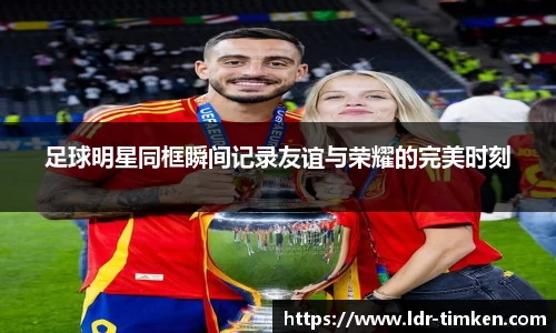 足球明星同框瞬间记录友谊与荣耀的完美时刻