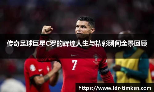 传奇足球巨星C罗的辉煌人生与精彩瞬间全景回顾