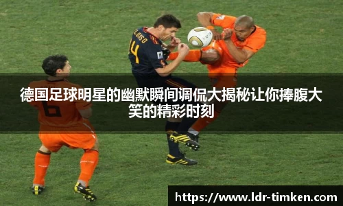 德国足球明星的幽默瞬间调侃大揭秘让你捧腹大笑的精彩时刻