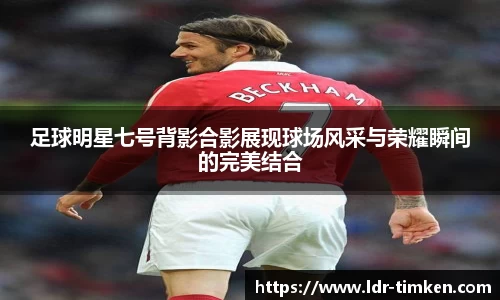 足球明星七号背影合影展现球场风采与荣耀瞬间的完美结合