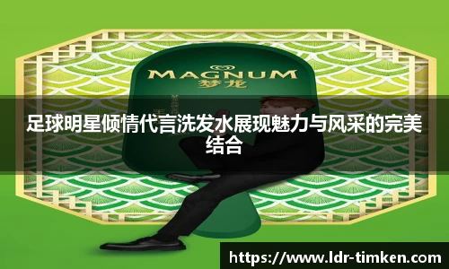 足球明星倾情代言洗发水展现魅力与风采的完美结合