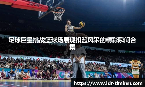 足球巨星挑战篮球场展现扣篮风采的精彩瞬间合集