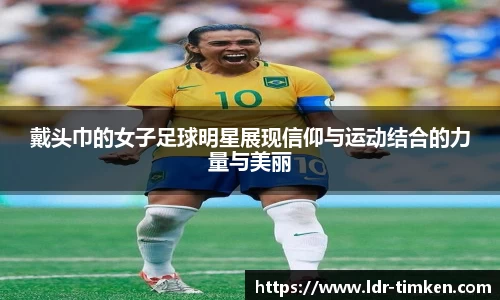 戴头巾的女子足球明星展现信仰与运动结合的力量与美丽